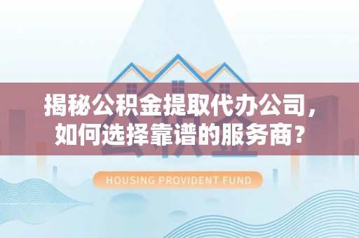 瑶海揭秘公积金提取代办公司，如何选择靠谱的服务商？