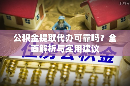 瑶海公积金提取代办可靠吗？全面解析与实用建议