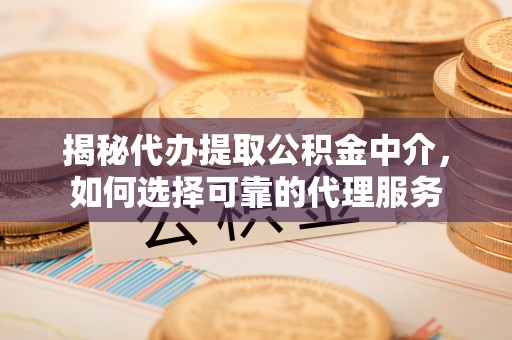 瑶海揭秘代办提取公积金中介，如何选择可靠的代理服务