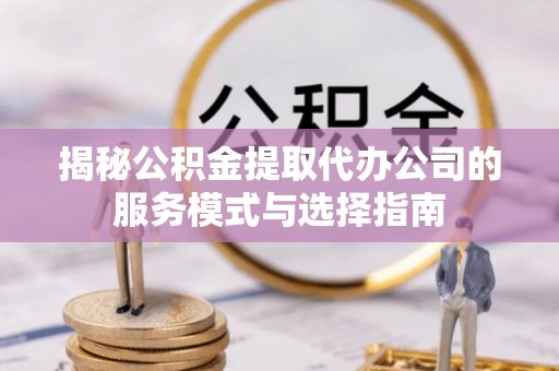 瑶海揭秘公积金提取代办公司的服务模式与选择指南
