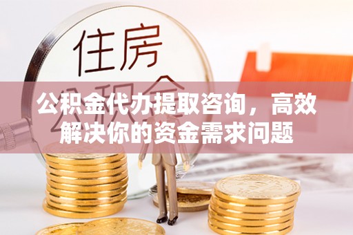 瑶海公积金代办提取咨询，高效解决你的资金需求问题