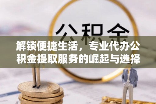 瑶海解锁便捷生活，专业代办公积金提取服务的崛起与选择