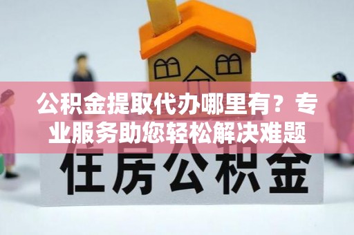 瑶海公积金提取代办哪里有？专业服务助您轻松解决难题