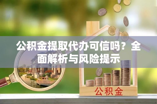 瑶海公积金提取代办可信吗？全面解析与风险提示