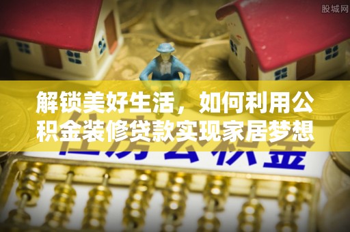 瑶海解锁美好生活，如何利用公积金装修贷款实现家居梦想