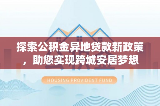 瑶海探索公积金异地贷款新政策，助您实现跨城安居梦想
