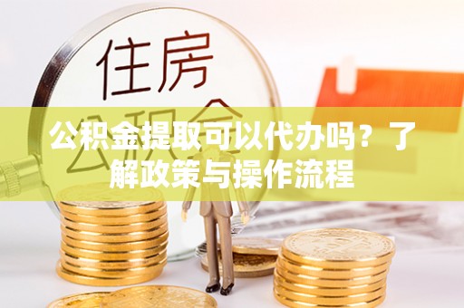 瑶海公积金提取可以代办吗？了解政策与操作流程