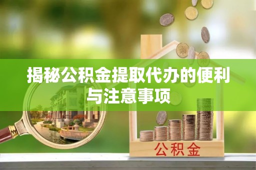 瑶海揭秘公积金提取代办的便利与注意事项