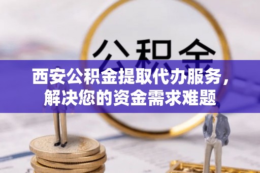 瑶海西安公积金提取代办服务，解决您的资金需求难题