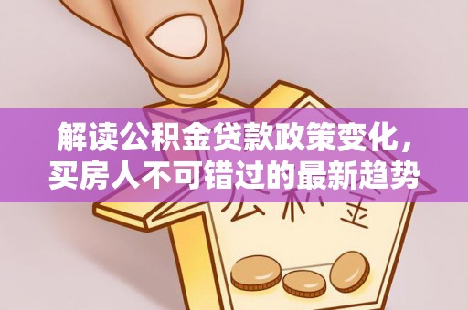 瑶海解读公积金贷款政策变化，买房人不可错过的最新趋势