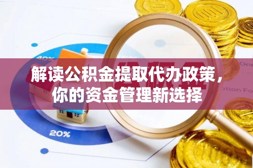 瑶海解读公积金提取代办政策，你的资金管理新选择