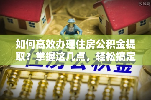 瑶海如何高效办理住房公积金提取？掌握这几点，轻松搞定！