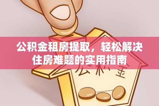 瑶海公积金租房提取，轻松解决住房难题的实用指南
