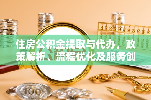 瑶海住房公积金提取与代办，政策解析、流程优化及服务创新