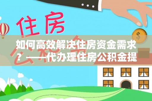 瑶海如何高效解决住房资金需求？——代办理住房公积金提取服务全解析