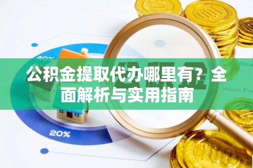 瑶海公积金提取代办哪里有？全面解析与实用指南