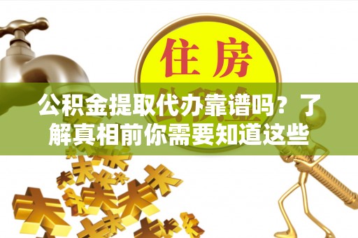 瑶海公积金提取代办靠谱吗？了解真相前你需要知道这些