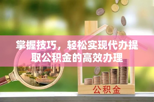 瑶海掌握技巧，轻松实现代办提取公积金的高效办理