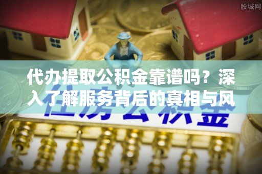 瑶海代办提取公积金靠谱吗？深入了解服务背后的真相与风险
