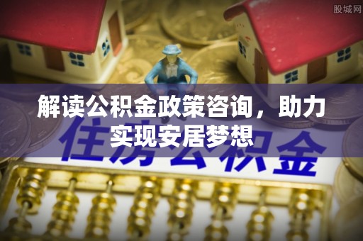 瑶海解读公积金政策咨询，助力实现安居梦想