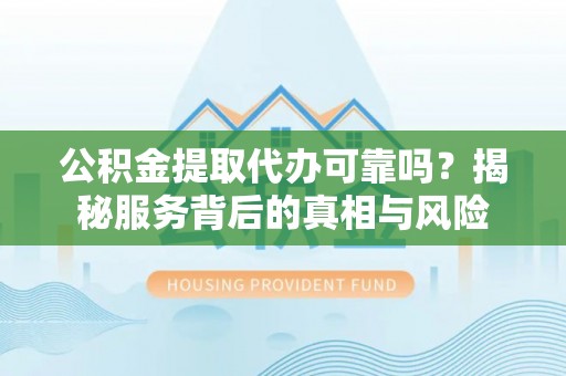 瑶海公积金提取代办可靠吗？揭秘服务背后的真相与风险