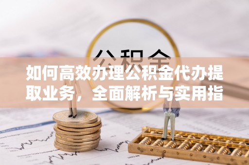 瑶海如何高效办理公积金代办提取业务，全面解析与实用指南