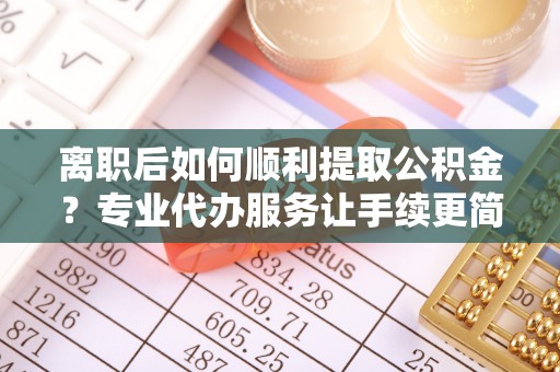 瑶海离职后如何顺利提取公积金？专业代办服务让手续更简单