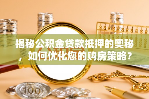 瑶海揭秘公积金贷款抵押的奥秘，如何优化您的购房策略？