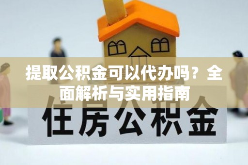 瑶海提取公积金可以代办吗？全面解析与实用指南