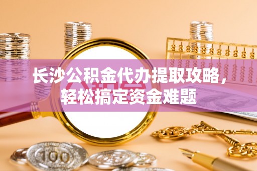 瑶海长沙公积金代办提取攻略，轻松搞定资金难题