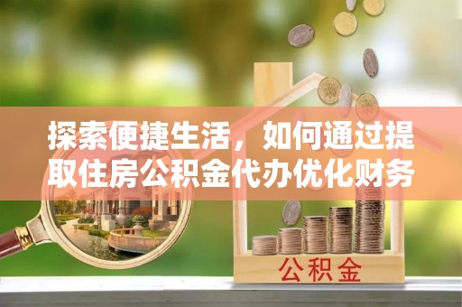 瑶海探索便捷生活，如何通过提取住房公积金代办优化财务规划