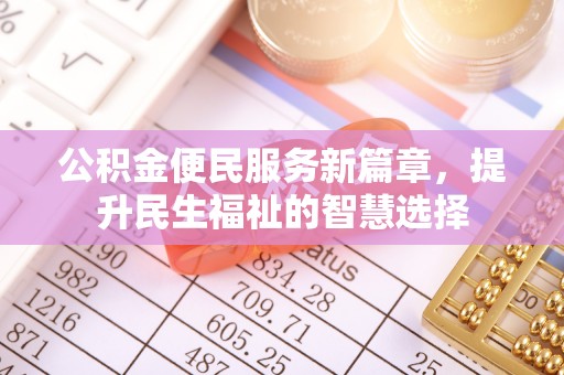 瑶海公积金便民服务新篇章，提升民生福祉的智慧选择