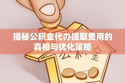 瑶海揭秘公积金代办提取费用的真相与优化策略