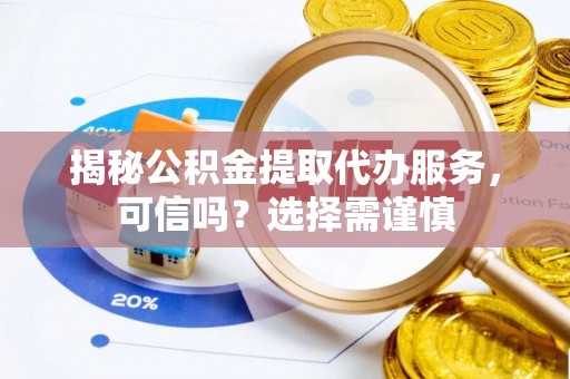 瑶海揭秘公积金提取代办服务，可信吗？选择需谨慎