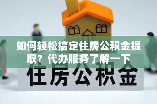 瑶海如何轻松搞定住房公积金提取？代办服务了解一下