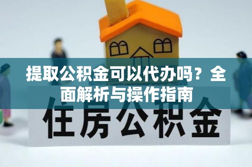 瑶海提取公积金可以代办吗？全面解析与操作指南