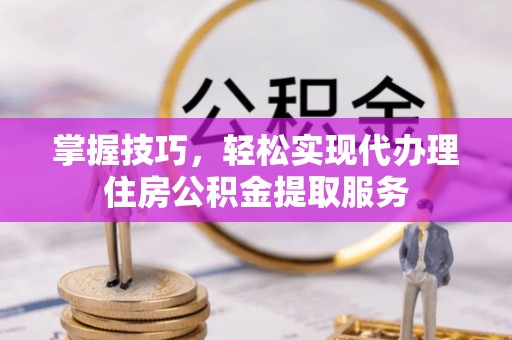 瑶海掌握技巧，轻松实现代办理住房公积金提取服务