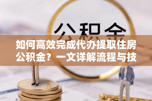 瑶海如何高效完成代办提取住房公积金？一文详解流程与技巧