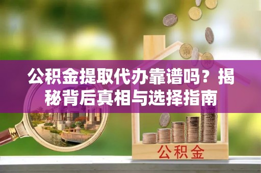 瑶海公积金提取代办靠谱吗？揭秘背后真相与选择指南