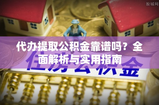 瑶海代办提取公积金靠谱吗？全面解析与实用指南