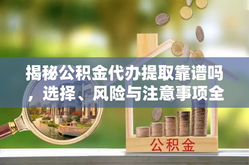 瑶海揭秘公积金代办提取靠谱吗，选择、风险与注意事项全解析