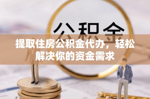 瑶海提取住房公积金代办，轻松解决你的资金需求