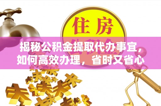 瑶海揭秘公积金提取代办事宜，如何高效办理，省时又省心？