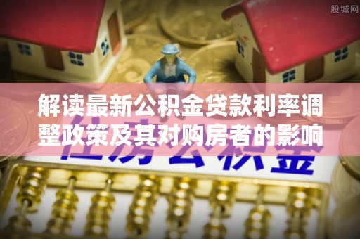 瑶海解读最新公积金贷款利率调整政策及其对购房者的影响