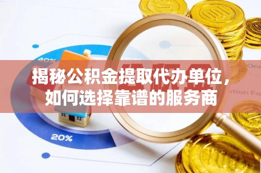 瑶海揭秘公积金提取代办单位，如何选择靠谱的服务商