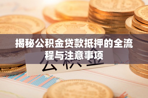瑶海揭秘公积金贷款抵押的全流程与注意事项