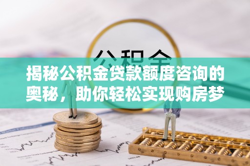 瑶海揭秘公积金贷款额度咨询的奥秘，助你轻松实现购房梦想