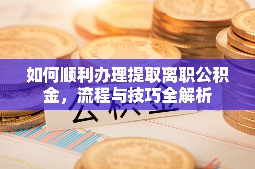 瑶海如何顺利办理提取离职公积金，流程与技巧全解析