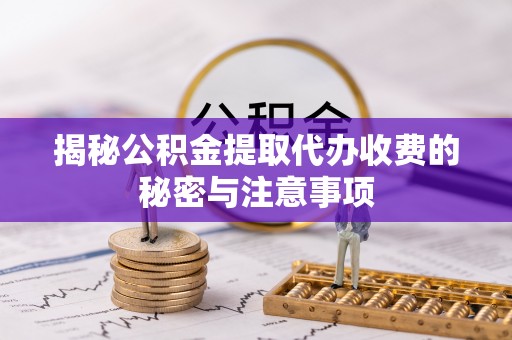瑶海揭秘公积金提取代办收费的秘密与注意事项