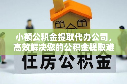 瑶海小额公积金提取代办公司，高效解决您的公积金提取难题